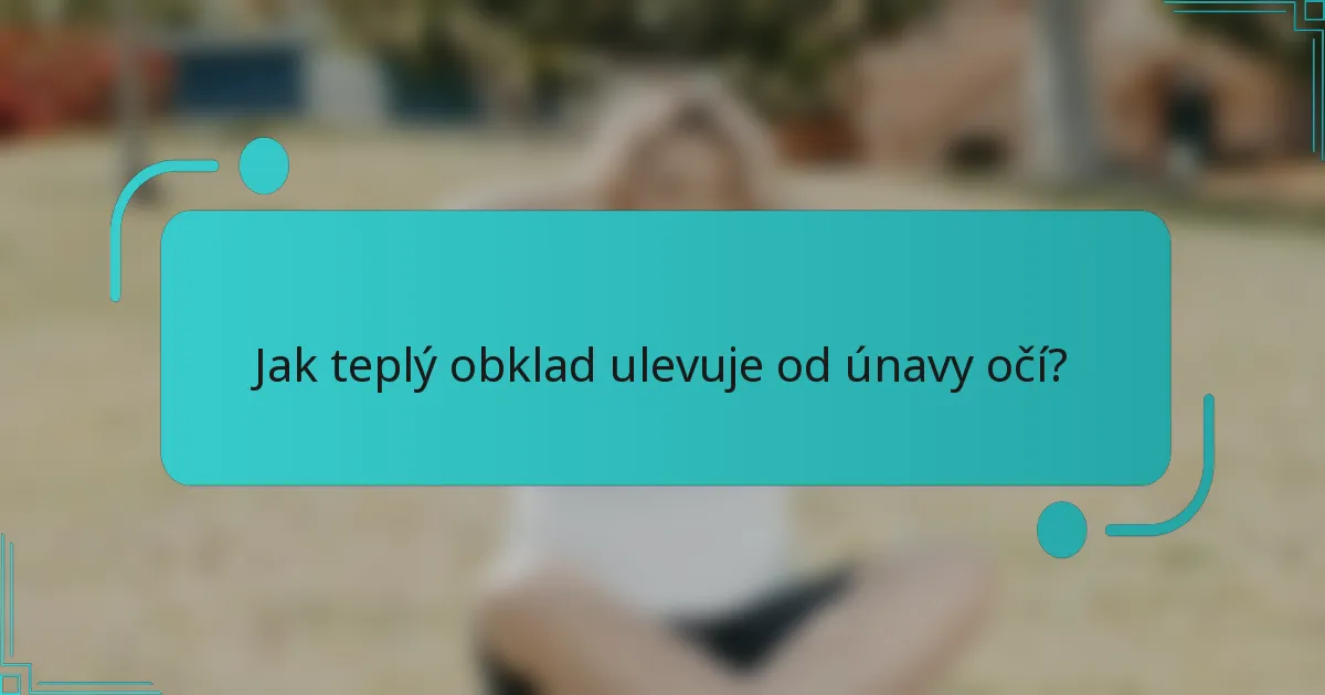 Jak teplý obklad ulevuje od únavy očí?