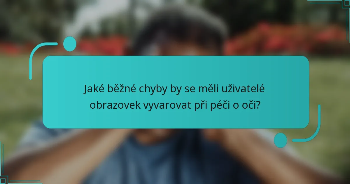 Jaké běžné chyby by se měli uživatelé obrazovek vyvarovat při péči o oči?