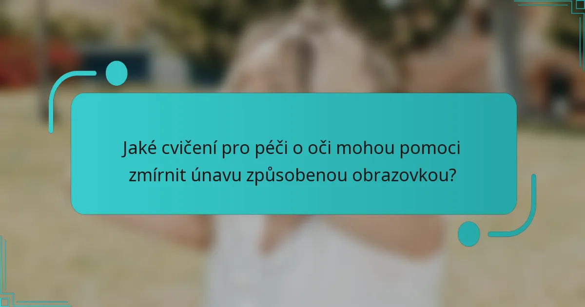 Jaké cvičení pro péči o oči mohou pomoci zmírnit únavu způsobenou obrazovkou?