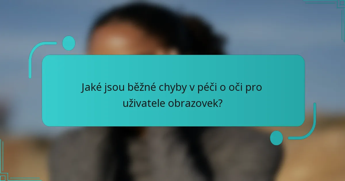 Jaké jsou běžné chyby v péči o oči pro uživatele obrazovek?