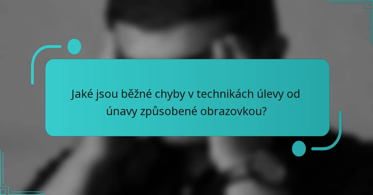Jaké jsou běžné chyby v technikách úlevy od únavy způsobené obrazovkou?