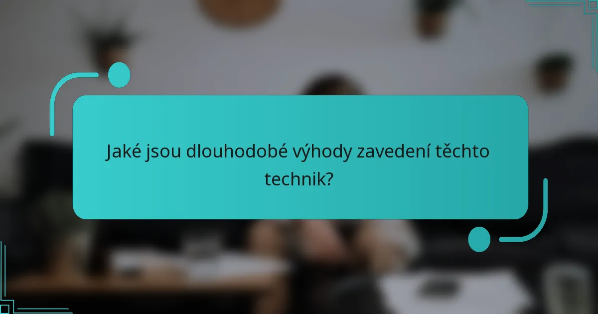 Jaké jsou dlouhodobé výhody zavedení těchto technik?