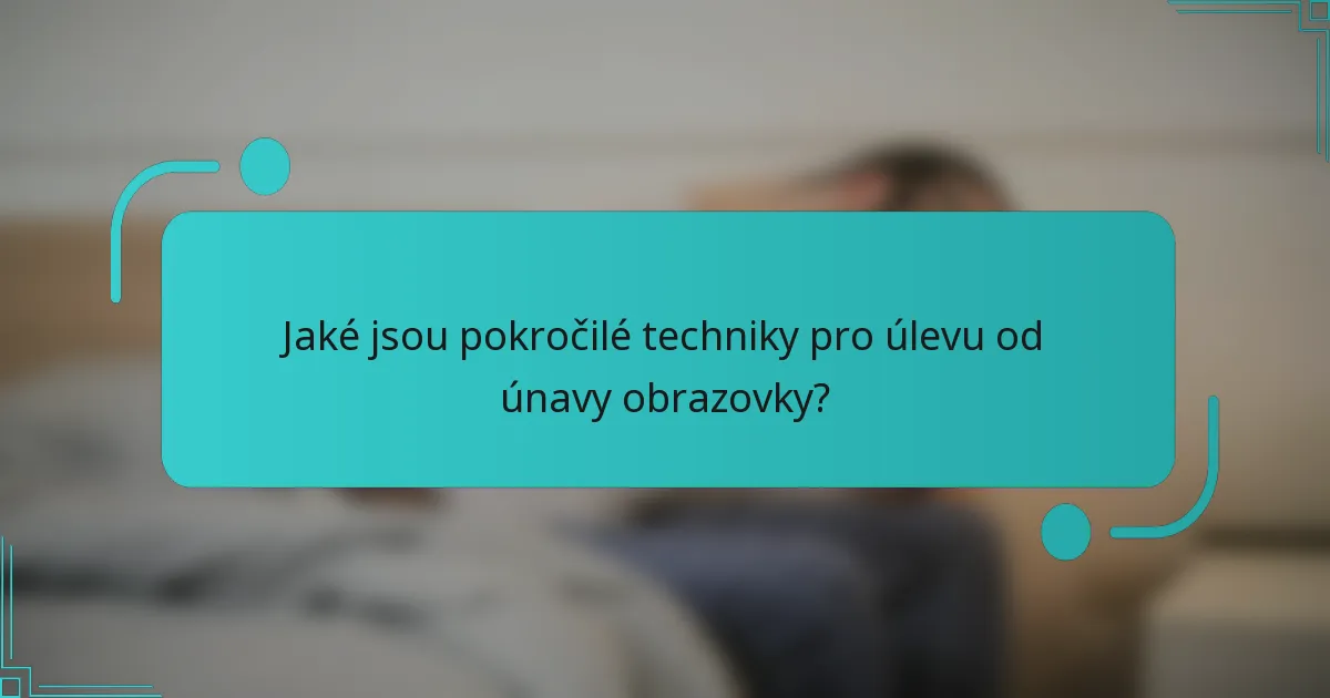 Jaké jsou pokročilé techniky pro úlevu od únavy obrazovky?