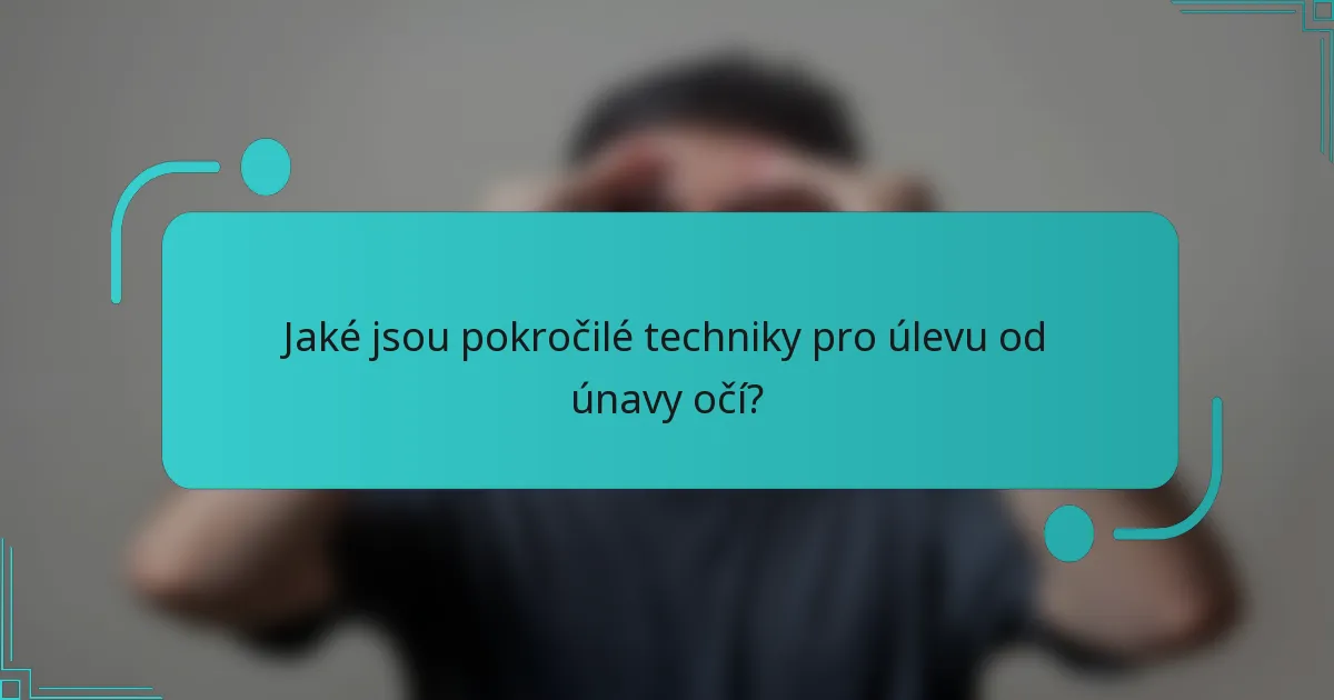 Jaké jsou pokročilé techniky pro úlevu od únavy očí?
