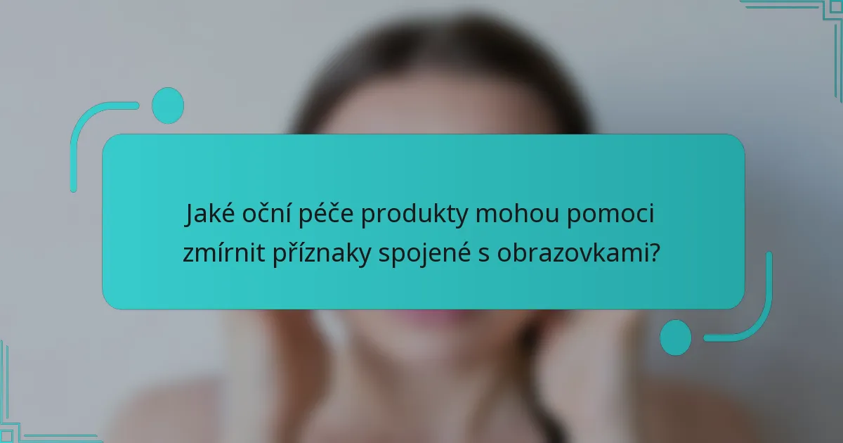 Jaké oční péče produkty mohou pomoci zmírnit příznaky spojené s obrazovkami?